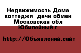 Недвижимость Дома, коттеджи, дачи обмен. Московская обл.,Юбилейный г.